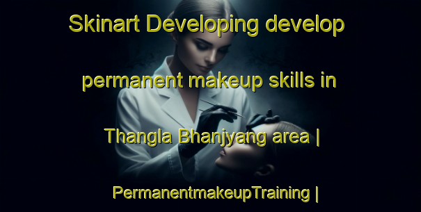 Skinart Developing develop permanent makeup skills in Thangla Bhanjyang area | PermanentmakeupTraining | PermanentmakeupClasses | SkinartTraining-Nepal